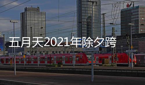 1年五月天2除夕时间几点播入会直跨年口开始演唱